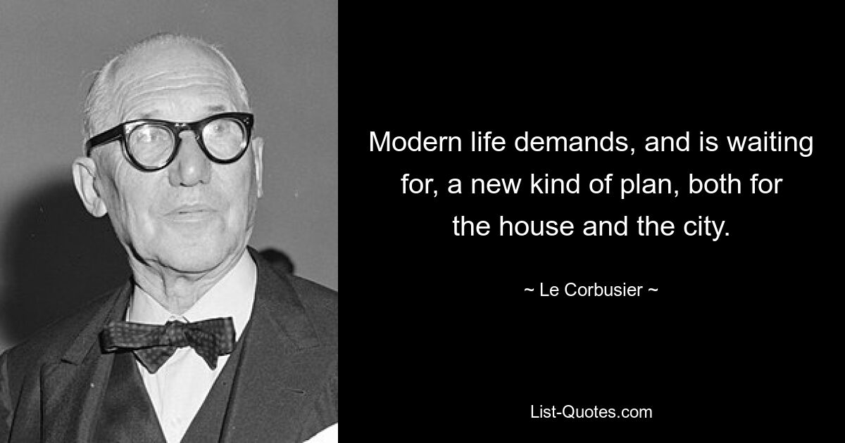 Modern life demands, and is waiting for, a new kind of plan, both for the house and the city. — © Le Corbusier