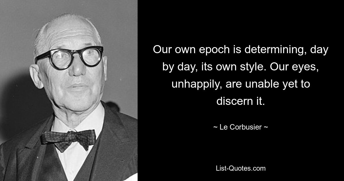 Our own epoch is determining, day by day, its own style. Our eyes, unhappily, are unable yet to discern it. — © Le Corbusier