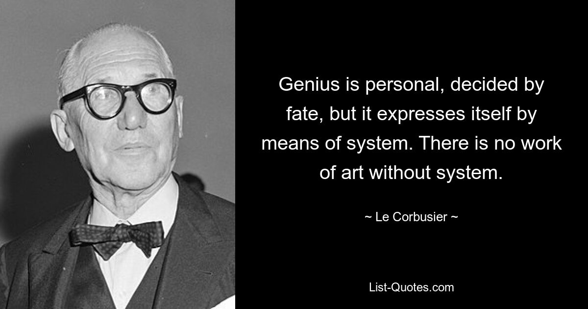 Genius is personal, decided by fate, but it expresses itself by means of system. There is no work of art without system. — © Le Corbusier