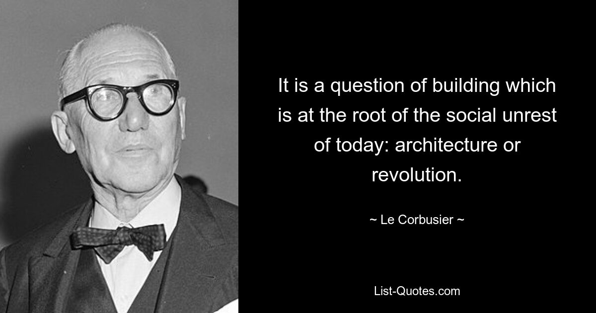 It is a question of building which is at the root of the social unrest of today: architecture or revolution. — © Le Corbusier