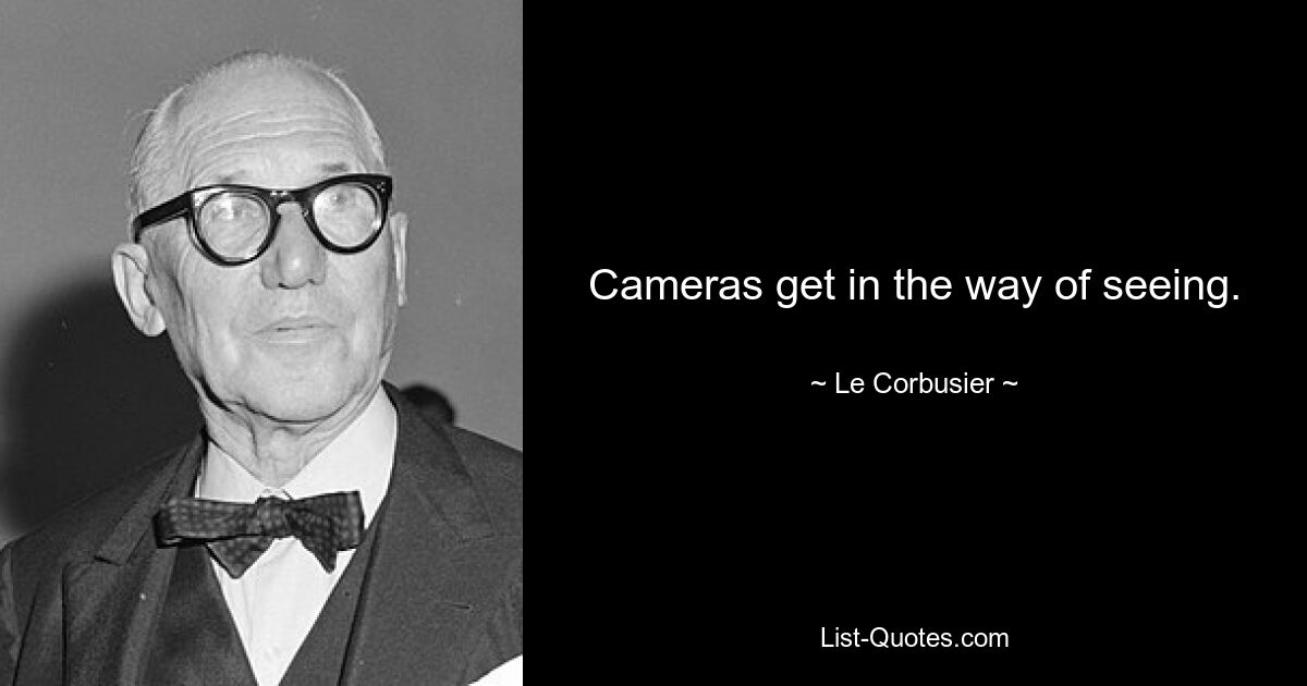 Cameras get in the way of seeing. — © Le Corbusier