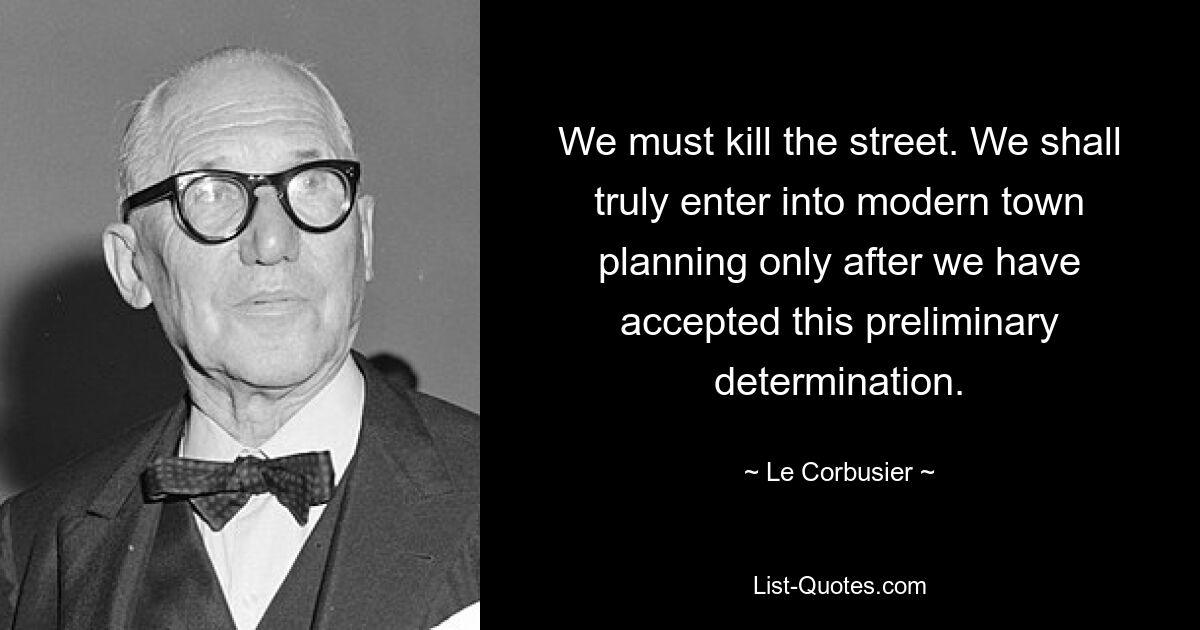 We must kill the street. We shall truly enter into modern town planning only after we have accepted this preliminary determination. — © Le Corbusier