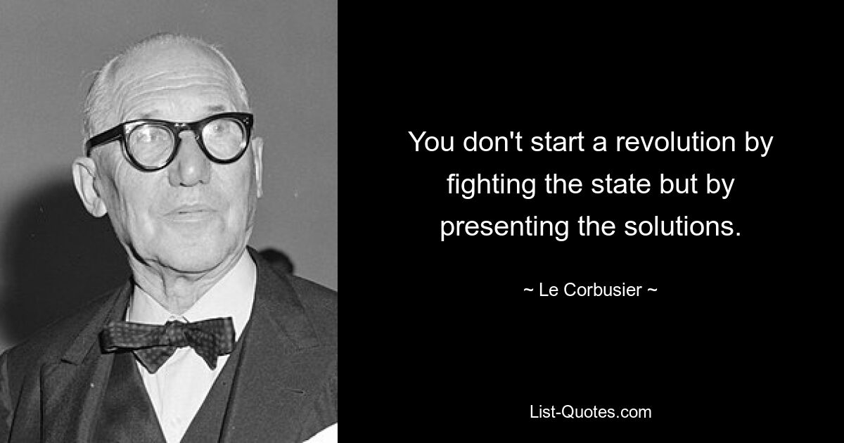 You don't start a revolution by fighting the state but by presenting the solutions. — © Le Corbusier