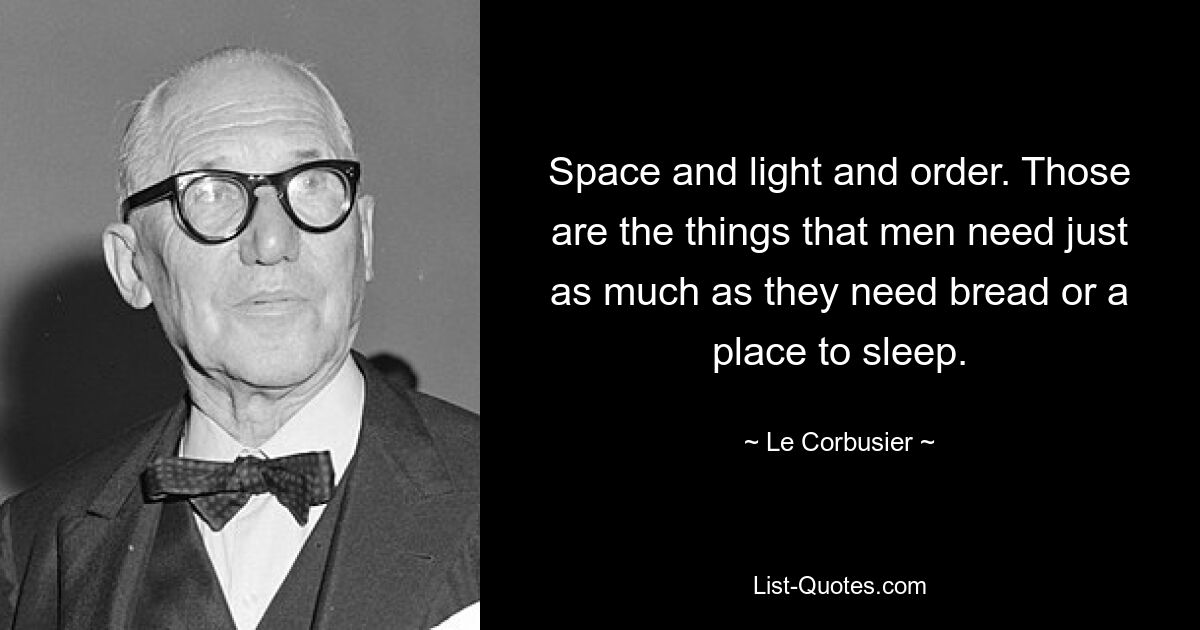 Raum und Licht und Ordnung. Das sind die Dinge, die der Mensch genauso braucht wie Brot oder einen Schlafplatz. — © Le Corbusier