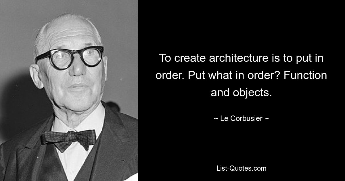 To create architecture is to put in order. Put what in order? Function and objects. — © Le Corbusier