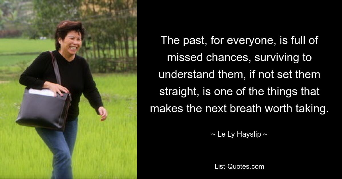 The past, for everyone, is full of missed chances, surviving to understand them, if not set them straight, is one of the things that makes the next breath worth taking. — © Le Ly Hayslip