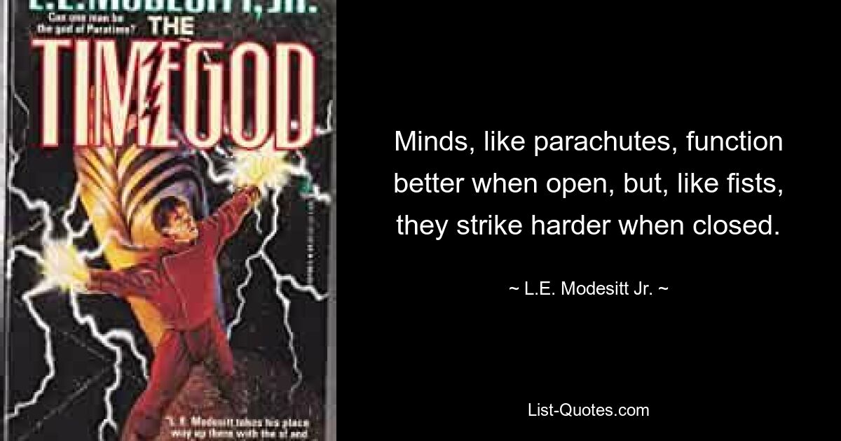 Minds, like parachutes, function better when open, but, like fists, they strike harder when closed. — © L.E. Modesitt Jr.