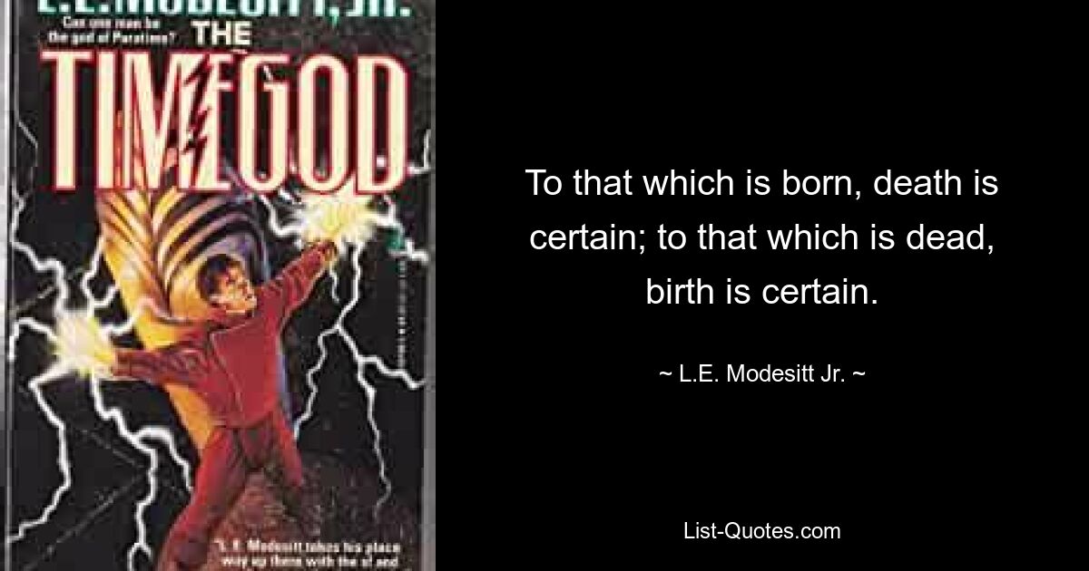 To that which is born, death is certain; to that which is dead, birth is certain. — © L.E. Modesitt Jr.