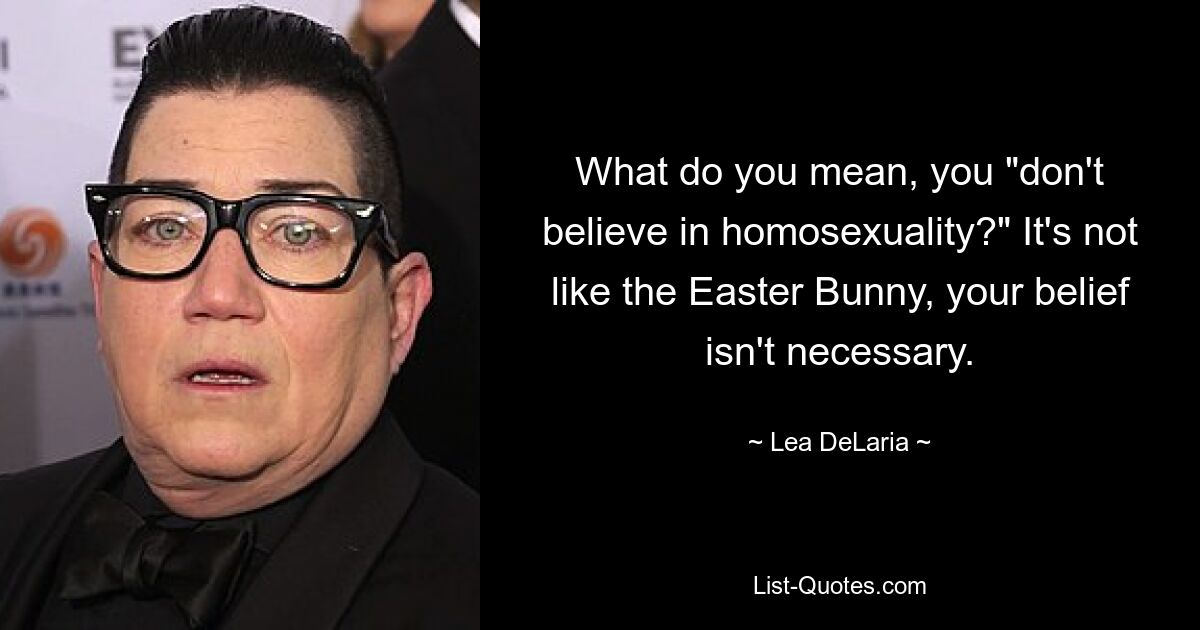 What do you mean, you "don't believe in homosexuality?" It's not like the Easter Bunny, your belief isn't necessary. — © Lea DeLaria