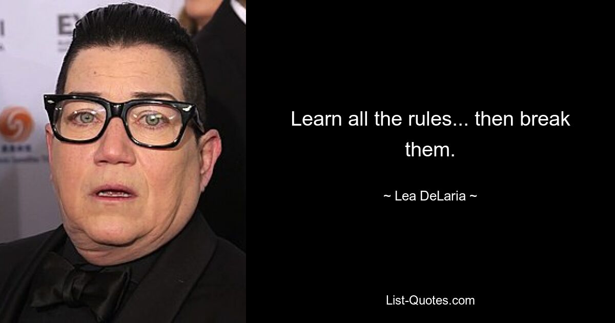 Learn all the rules... then break them. — © Lea DeLaria