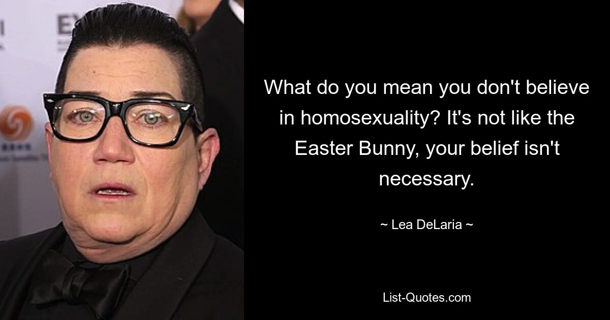 What do you mean you don't believe in homosexuality? It's not like the Easter Bunny, your belief isn't necessary. — © Lea DeLaria