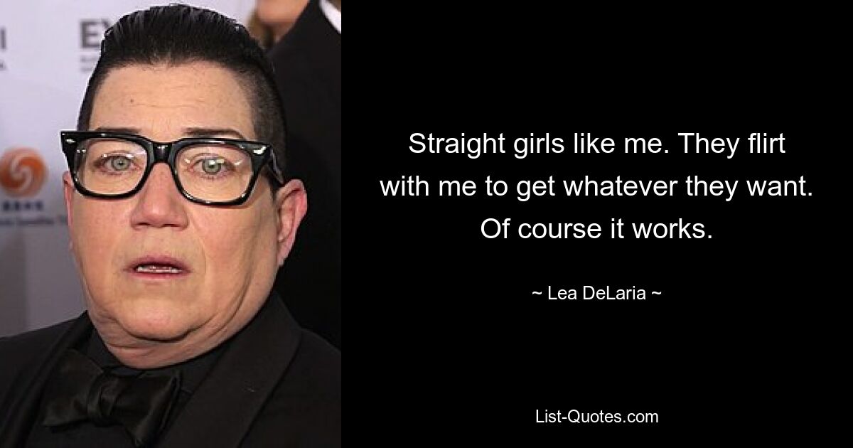 Straight girls like me. They flirt with me to get whatever they want. Of course it works. — © Lea DeLaria