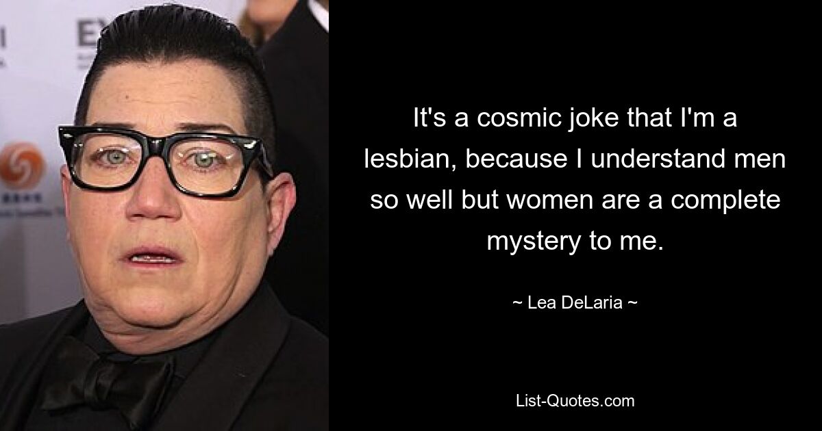 It's a cosmic joke that I'm a lesbian, because I understand men so well but women are a complete mystery to me. — © Lea DeLaria