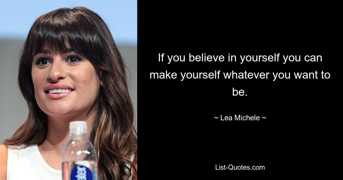 If you believe in yourself you can make yourself whatever you want to be. — © Lea Michele