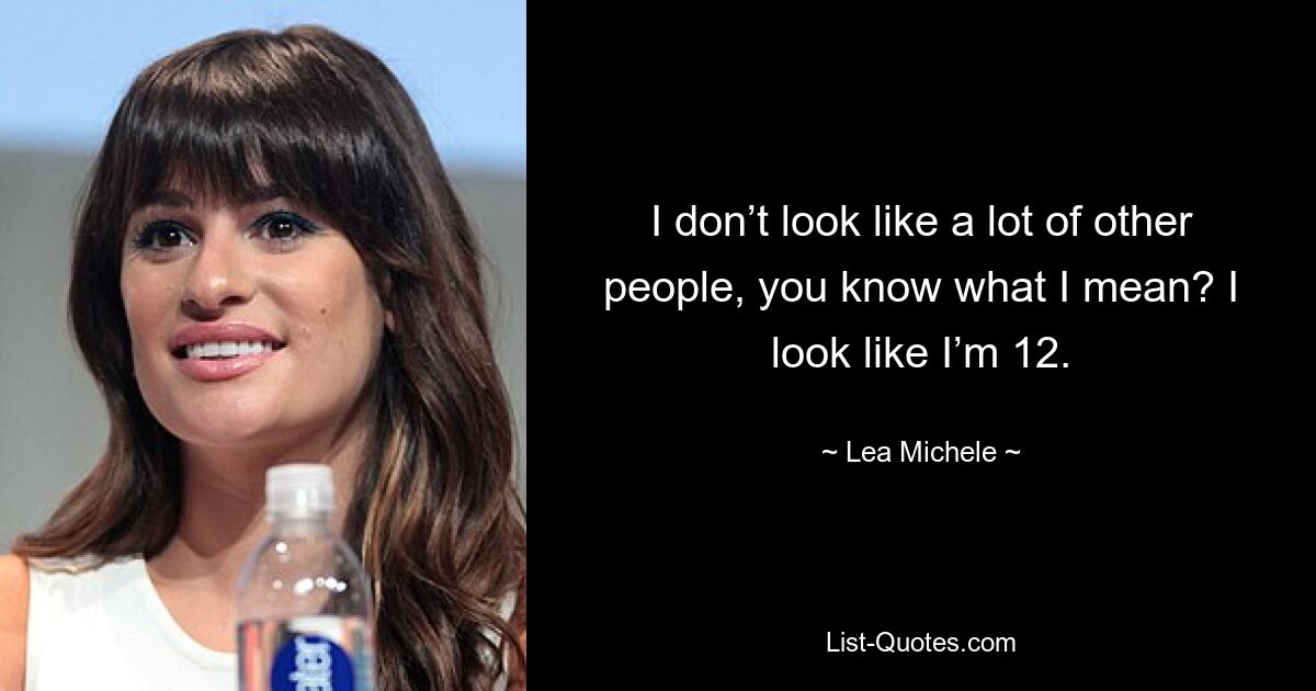 I don’t look like a lot of other people, you know what I mean? I look like I’m 12. — © Lea Michele