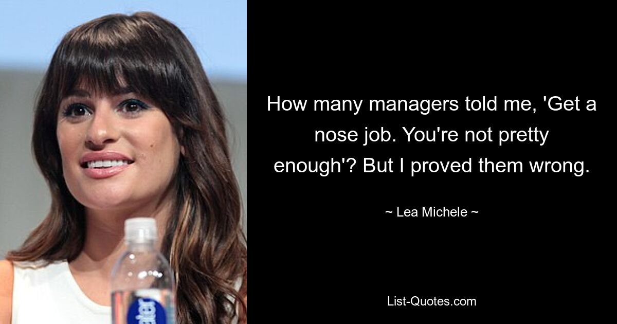 How many managers told me, 'Get a nose job. You're not pretty enough'? But I proved them wrong. — © Lea Michele