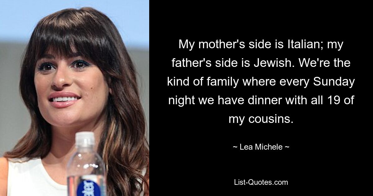 My mother's side is Italian; my father's side is Jewish. We're the kind of family where every Sunday night we have dinner with all 19 of my cousins. — © Lea Michele