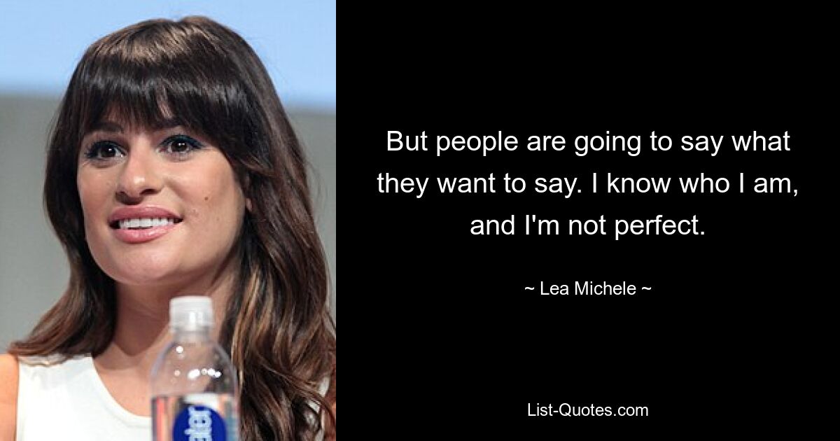 But people are going to say what they want to say. I know who I am, and I'm not perfect. — © Lea Michele