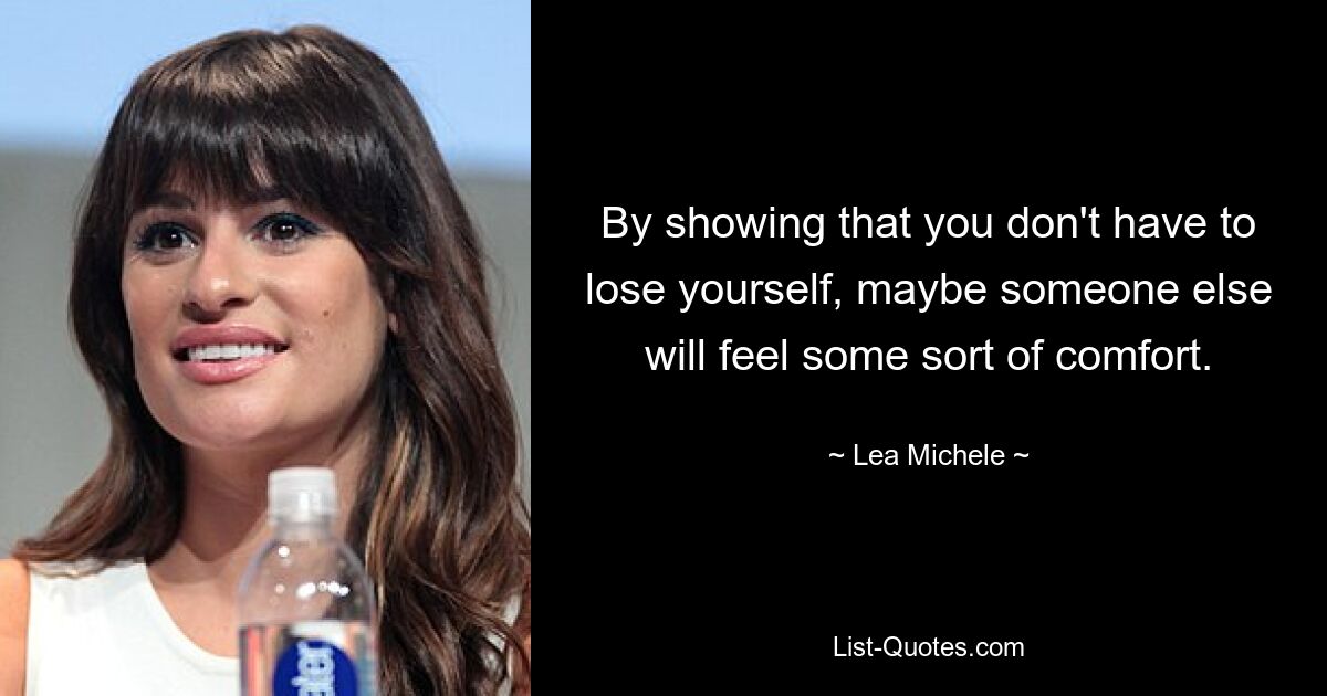 By showing that you don't have to lose yourself, maybe someone else will feel some sort of comfort. — © Lea Michele