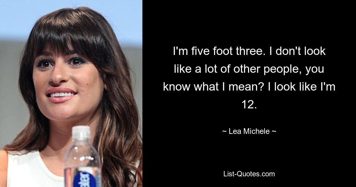 I'm five foot three. I don't look like a lot of other people, you know what I mean? I look like I'm 12. — © Lea Michele