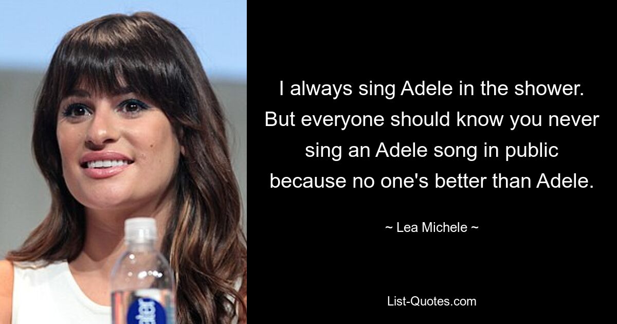 I always sing Adele in the shower. But everyone should know you never sing an Adele song in public because no one's better than Adele. — © Lea Michele