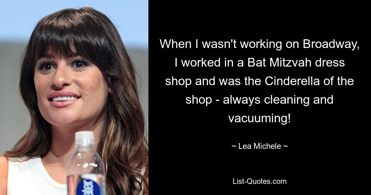 When I wasn't working on Broadway, I worked in a Bat Mitzvah dress shop and was the Cinderella of the shop - always cleaning and vacuuming! — © Lea Michele