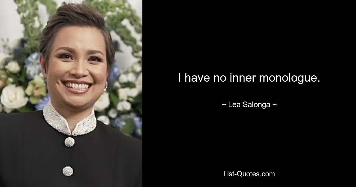 I have no inner monologue. — © Lea Salonga