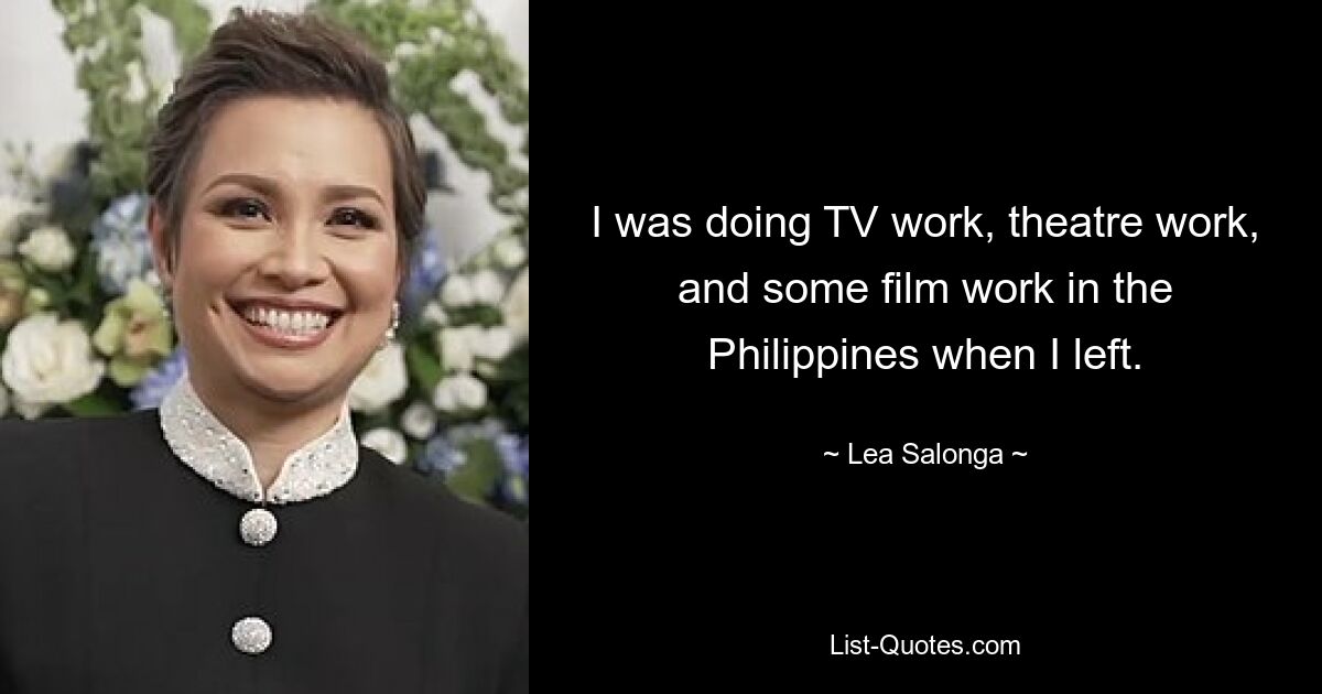 I was doing TV work, theatre work, and some film work in the Philippines when I left. — © Lea Salonga