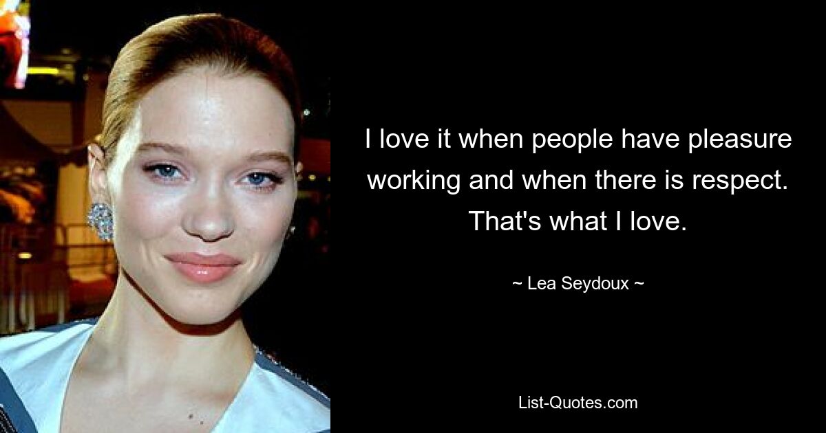 I love it when people have pleasure working and when there is respect. That's what I love. — © Lea Seydoux