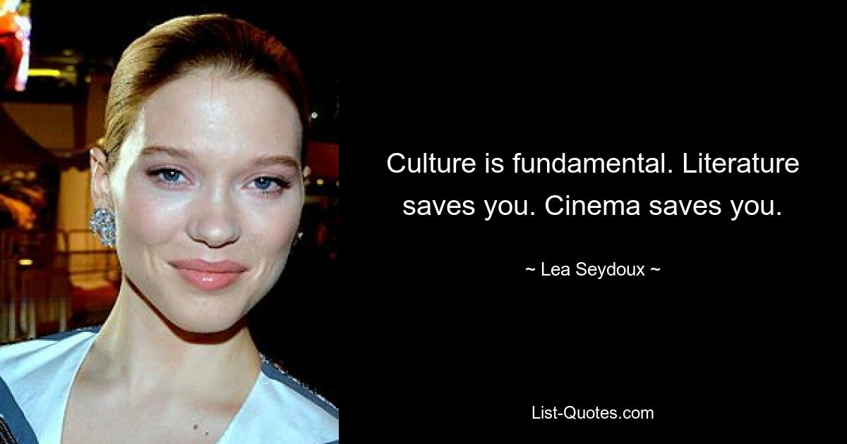 Culture is fundamental. Literature saves you. Cinema saves you. — © Lea Seydoux