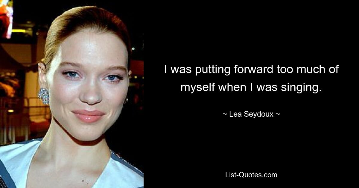 I was putting forward too much of myself when I was singing. — © Lea Seydoux