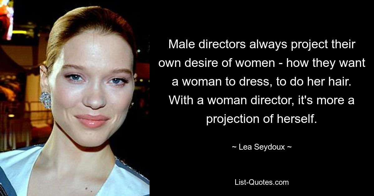 Male directors always project their own desire of women - how they want a woman to dress, to do her hair. With a woman director, it's more a projection of herself. — © Lea Seydoux