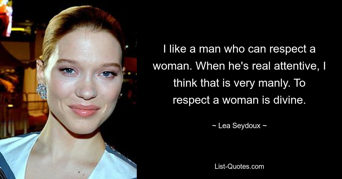 I like a man who can respect a woman. When he's real attentive, I think that is very manly. To respect a woman is divine. — © Lea Seydoux