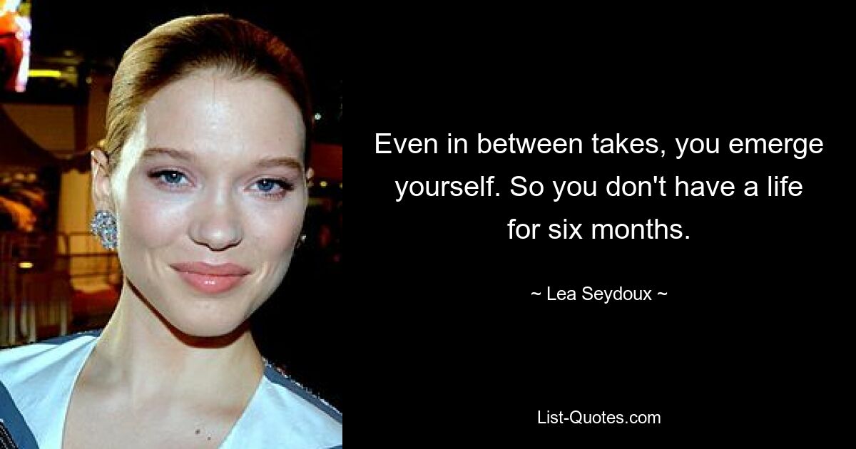 Even in between takes, you emerge yourself. So you don't have a life for six months. — © Lea Seydoux