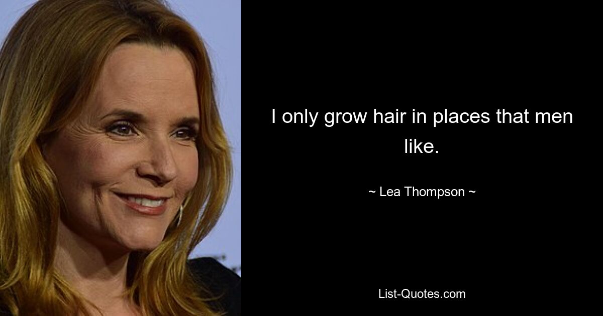 I only grow hair in places that men like. — © Lea Thompson