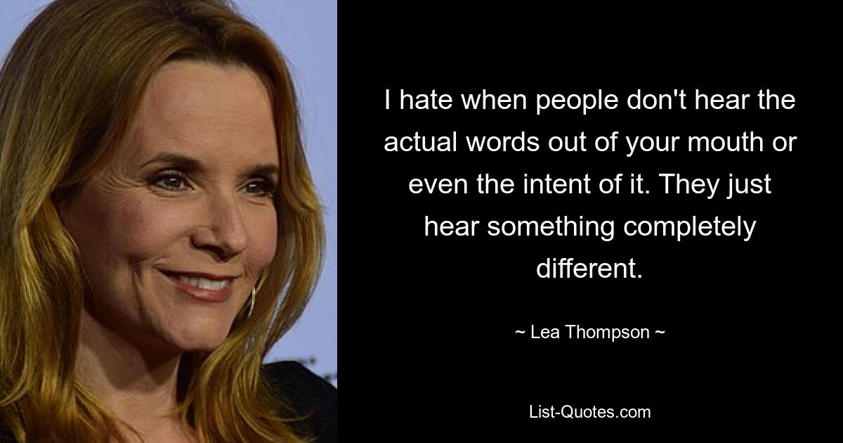 I hate when people don't hear the actual words out of your mouth or even the intent of it. They just hear something completely different. — © Lea Thompson