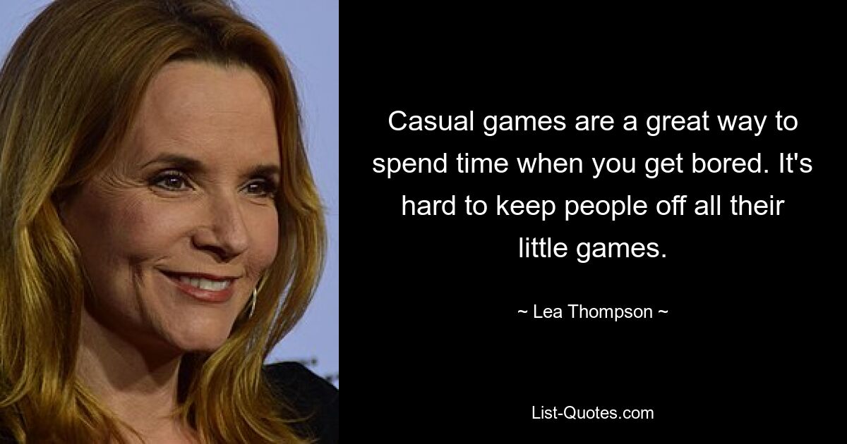 Casual games are a great way to spend time when you get bored. It's hard to keep people off all their little games. — © Lea Thompson