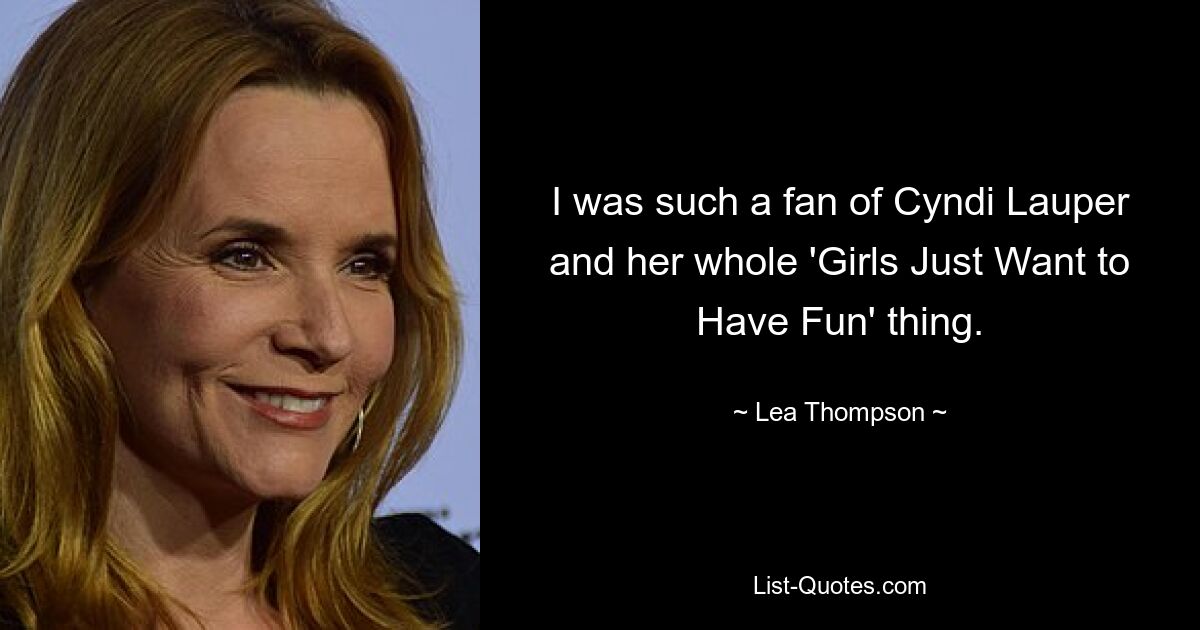 I was such a fan of Cyndi Lauper and her whole 'Girls Just Want to Have Fun' thing. — © Lea Thompson