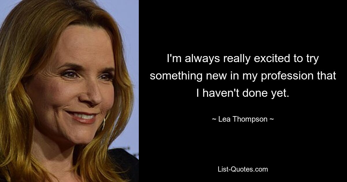 I'm always really excited to try something new in my profession that I haven't done yet. — © Lea Thompson