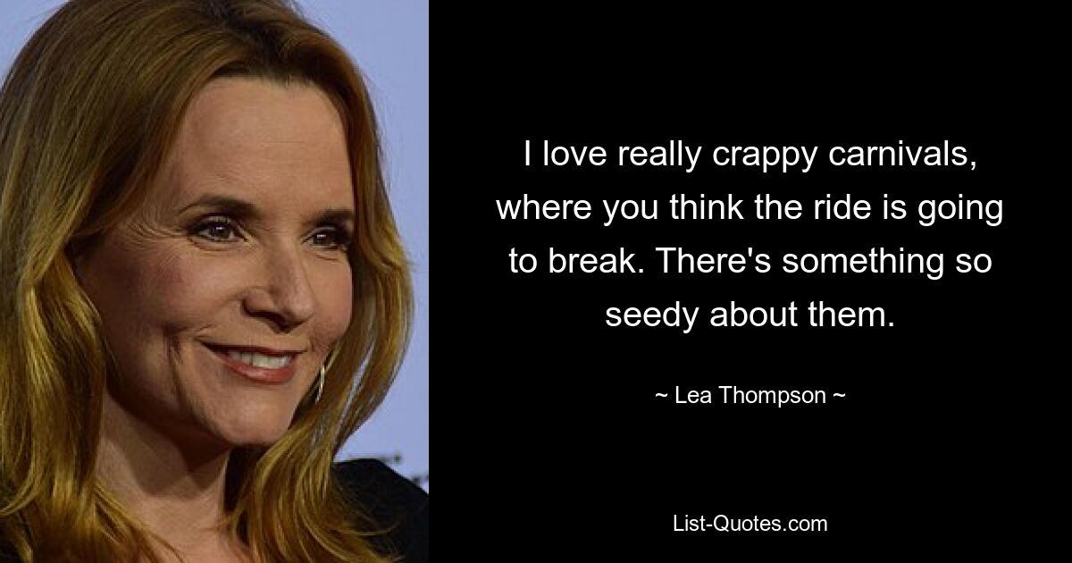 I love really crappy carnivals, where you think the ride is going to break. There's something so seedy about them. — © Lea Thompson