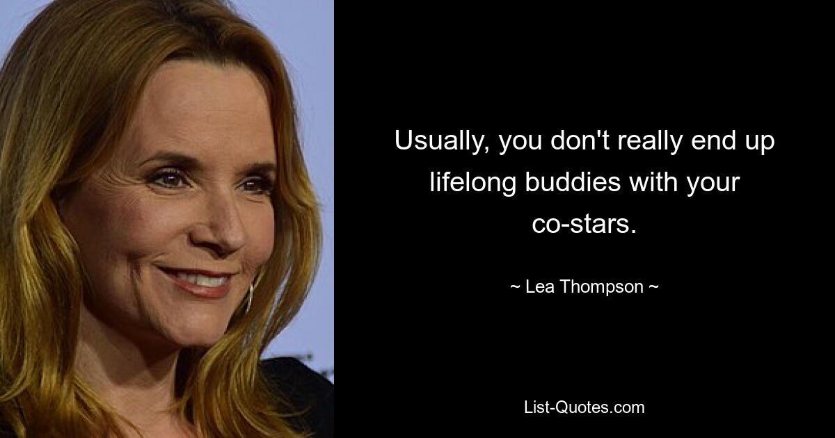 Usually, you don't really end up lifelong buddies with your co-stars. — © Lea Thompson