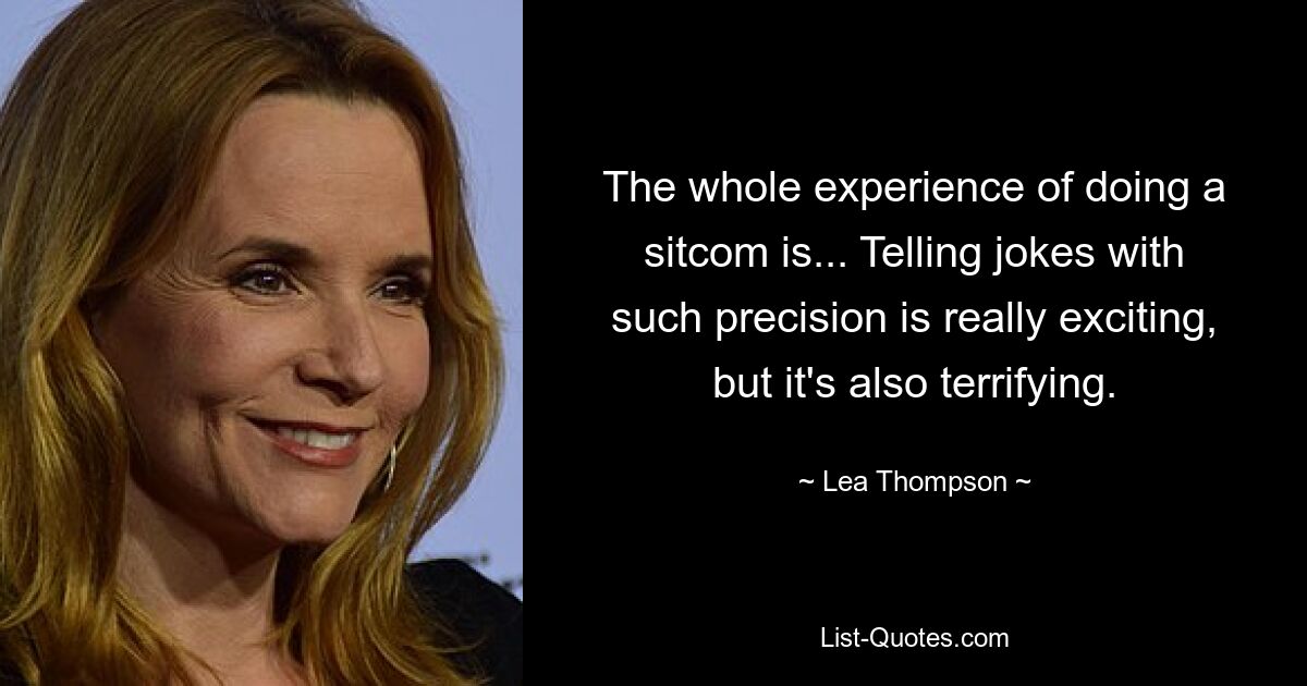 The whole experience of doing a sitcom is... Telling jokes with such precision is really exciting, but it's also terrifying. — © Lea Thompson