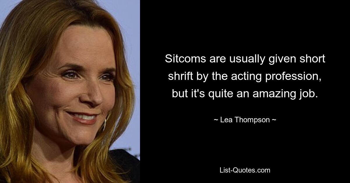 Sitcoms are usually given short shrift by the acting profession, but it's quite an amazing job. — © Lea Thompson