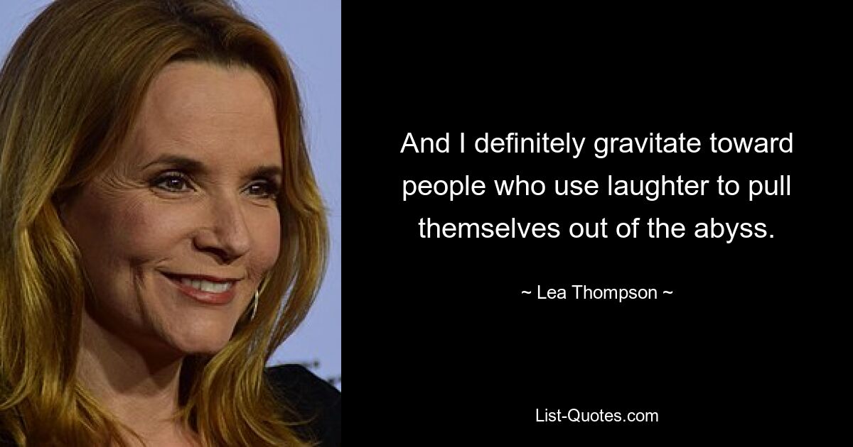 And I definitely gravitate toward people who use laughter to pull themselves out of the abyss. — © Lea Thompson