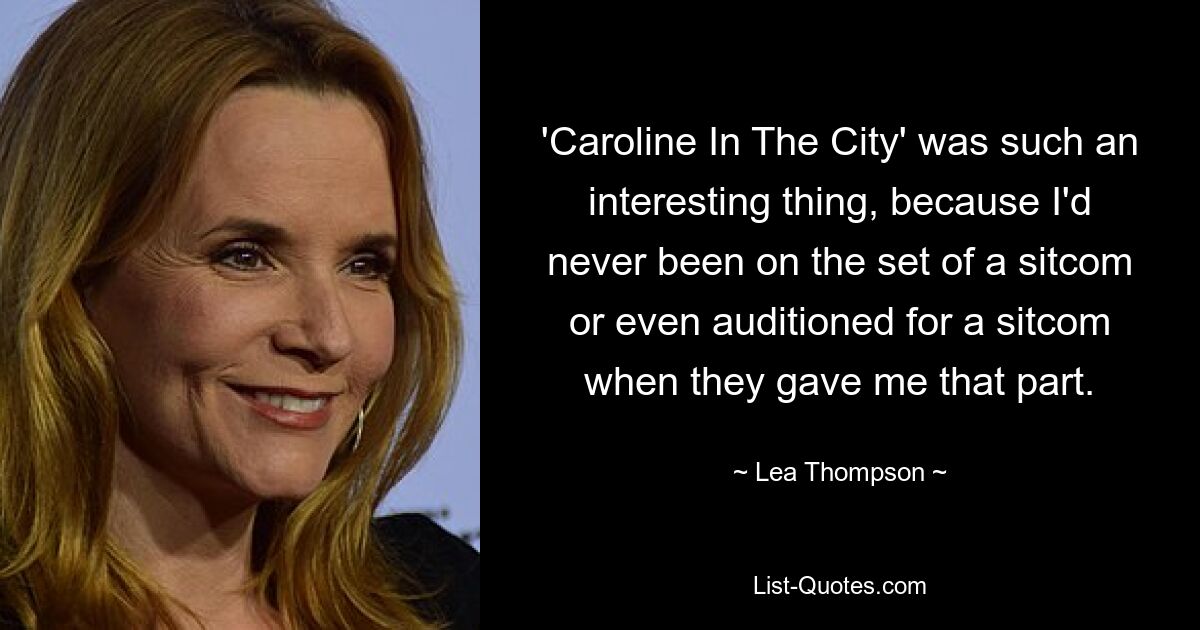 'Caroline In The City' was such an interesting thing, because I'd never been on the set of a sitcom or even auditioned for a sitcom when they gave me that part. — © Lea Thompson