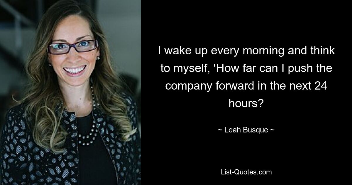 I wake up every morning and think to myself, 'How far can I push the company forward in the next 24 hours? — © Leah Busque