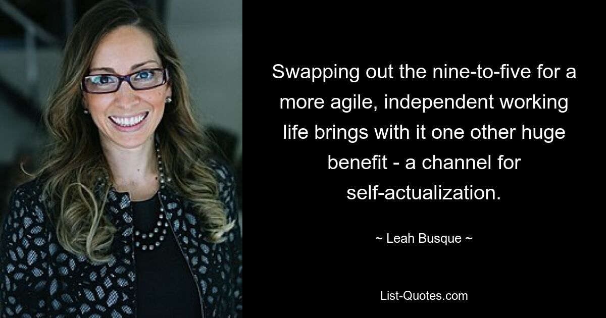 Swapping out the nine-to-five for a more agile, independent working life brings with it one other huge benefit - a channel for self-actualization. — © Leah Busque