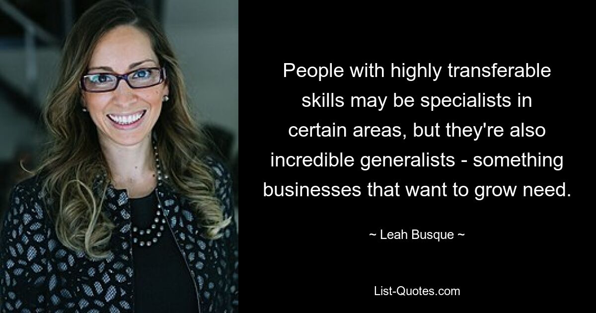 People with highly transferable skills may be specialists in certain areas, but they're also incredible generalists - something businesses that want to grow need. — © Leah Busque