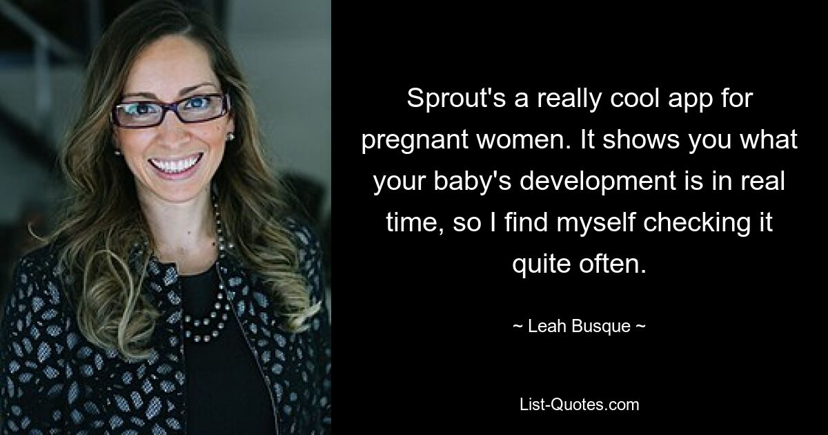 Sprout's a really cool app for pregnant women. It shows you what your baby's development is in real time, so I find myself checking it quite often. — © Leah Busque