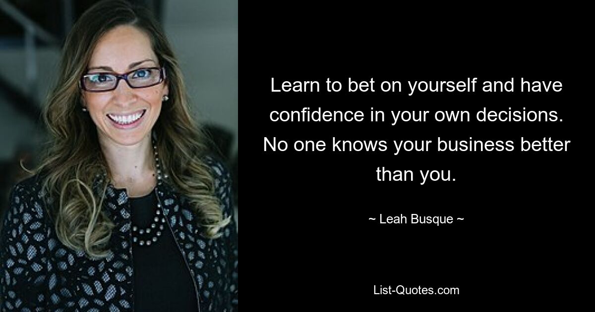 Learn to bet on yourself and have confidence in your own decisions. No one knows your business better than you. — © Leah Busque